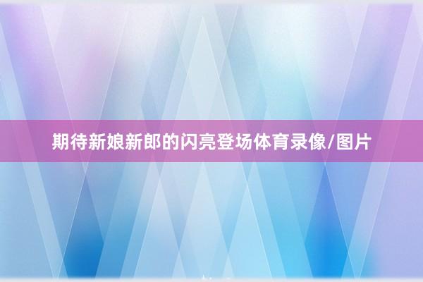 期待新娘新郎的闪亮登场体育录像/图片