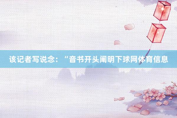 该记者写说念:“音书开头阐明下球网体育信息