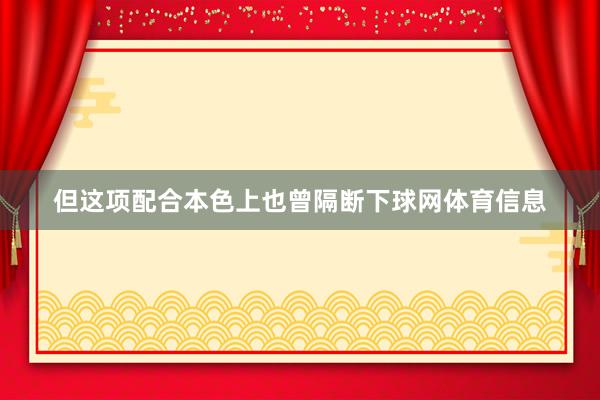 但这项配合本色上也曾隔断下球网体育信息