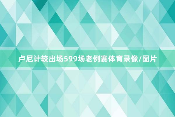 卢尼计较出场599场老例赛体育录像/图片