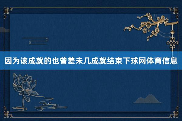 因为该成就的也曾差未几成就结束下球网体育信息