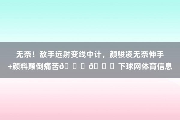 无奈！敌手远射变线中计，颜骏凌无奈伸手+颜料颠倒痛苦😖😖下球网体育信息