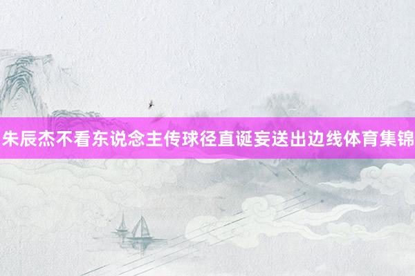 朱辰杰不看东说念主传球径直诞妄送出边线体育集锦