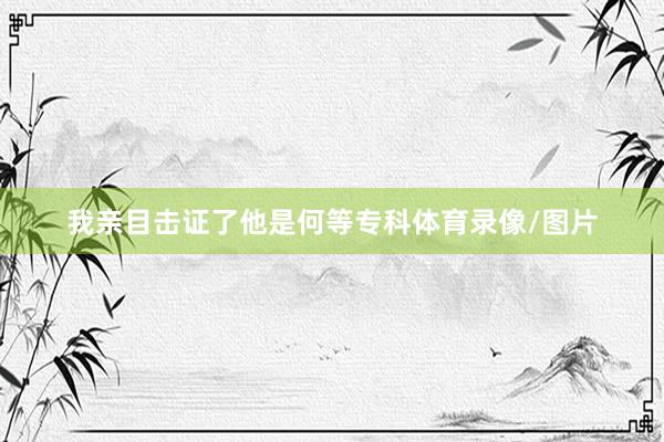 我亲目击证了他是何等专科体育录像/图片
