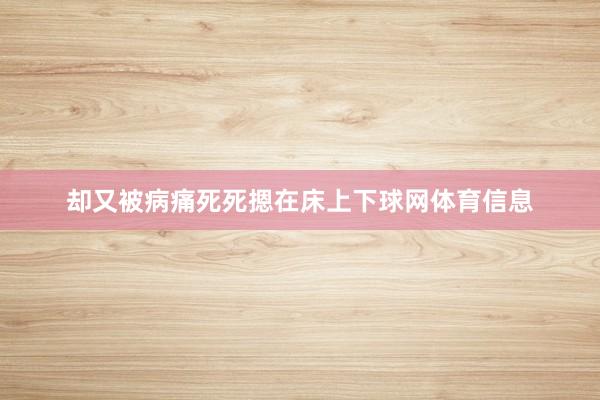 却又被病痛死死摁在床上下球网体育信息