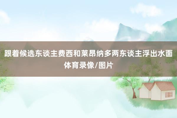 跟着候选东谈主费西和莱昂纳多两东谈主浮出水面体育录像/图片