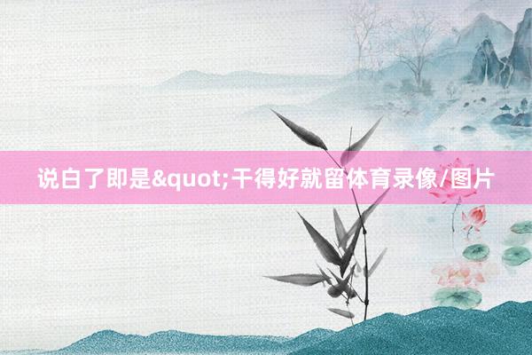 说白了即是"干得好就留体育录像/图片