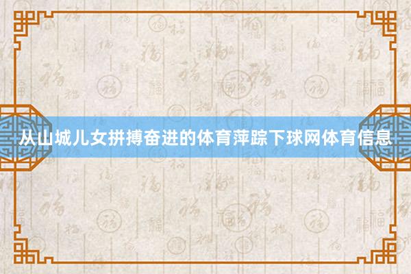 从山城儿女拼搏奋进的体育萍踪下球网体育信息