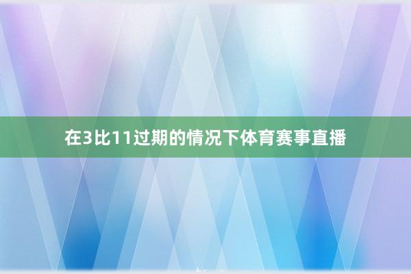 在3比11过期的情况下体育赛事直播