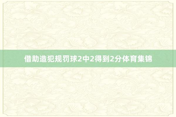 借助造犯规罚球2中2得到2分体育集锦