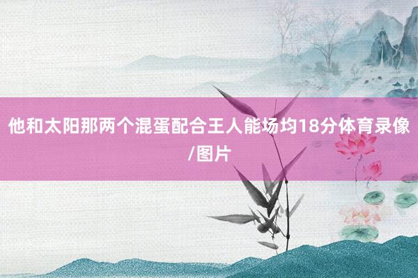 他和太阳那两个混蛋配合王人能场均18分体育录像/图片