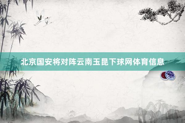 北京国安将对阵云南玉昆下球网体育信息