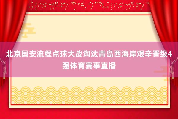 北京国安流程点球大战淘汰青岛西海岸艰辛晋级4强体育赛事直播