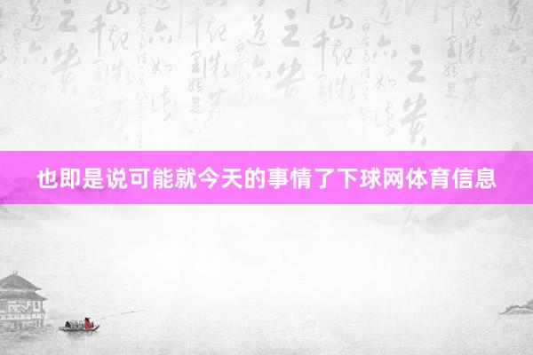 也即是说可能就今天的事情了下球网体育信息