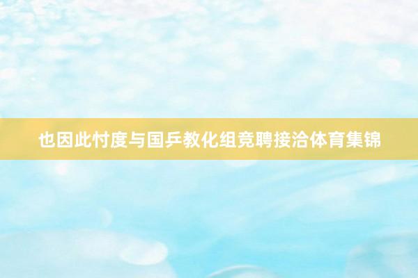 也因此忖度与国乒教化组竞聘接洽体育集锦