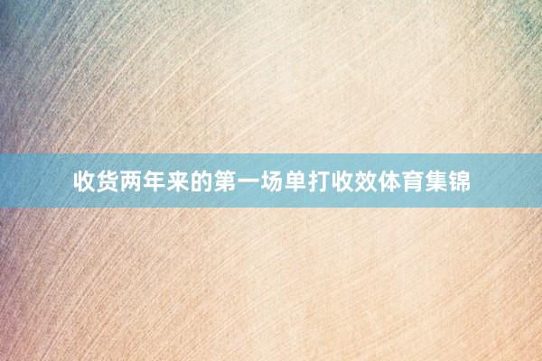 收货两年来的第一场单打收效体育集锦