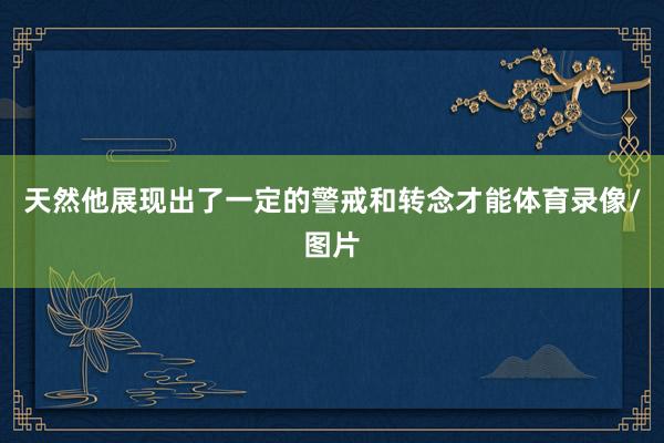 天然他展现出了一定的警戒和转念才能体育录像/图片