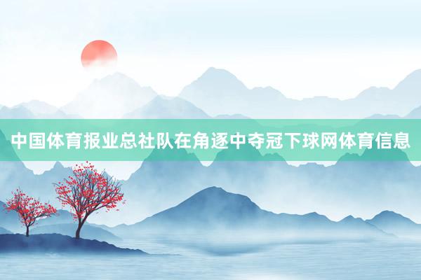 中国体育报业总社队在角逐中夺冠下球网体育信息