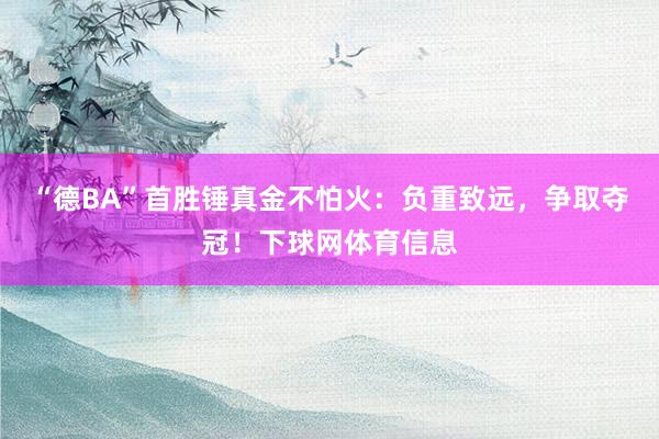 “德BA”首胜锤真金不怕火：负重致远，争取夺冠！下球网体育信息