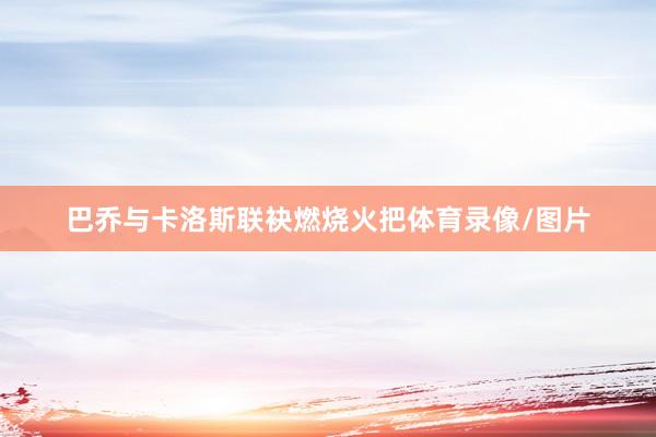 巴乔与卡洛斯联袂燃烧火把体育录像/图片
