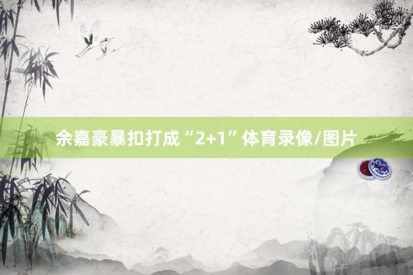 余嘉豪暴扣打成“2+1”体育录像/图片