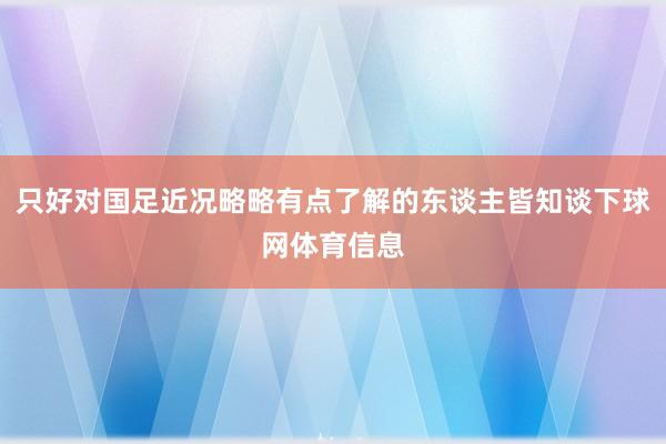 只好对国足近况略略有点了解的东谈主皆知谈下球网体育信息