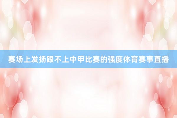 赛场上发扬跟不上中甲比赛的强度体育赛事直播