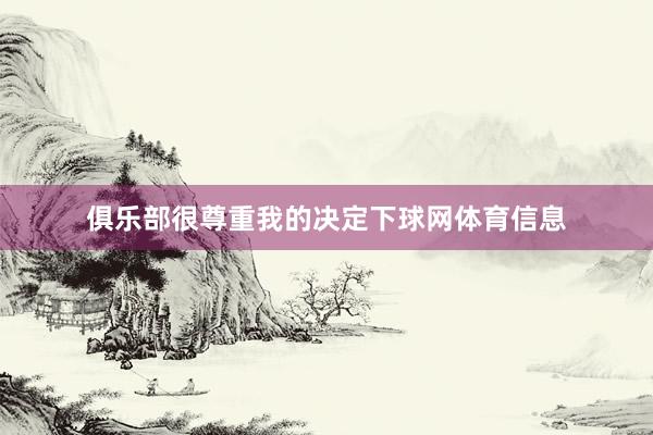 俱乐部很尊重我的决定下球网体育信息