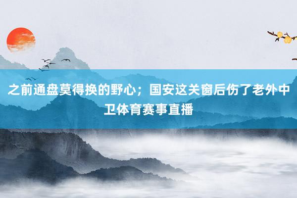 之前通盘莫得换的野心；国安这关窗后伤了老外中卫体育赛事直播