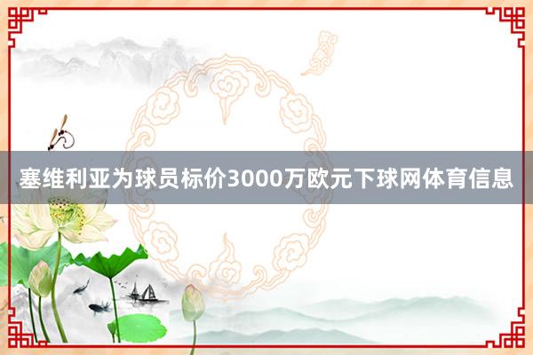 塞维利亚为球员标价3000万欧元下球网体育信息