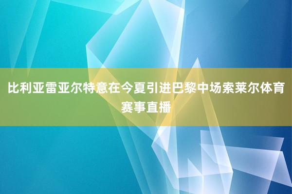 比利亚雷亚尔特意在今夏引进巴黎中场索莱尔体育赛事直播