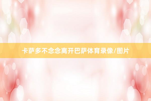卡萨多不念念离开巴萨体育录像/图片