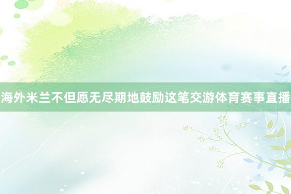 海外米兰不但愿无尽期地鼓励这笔交游体育赛事直播