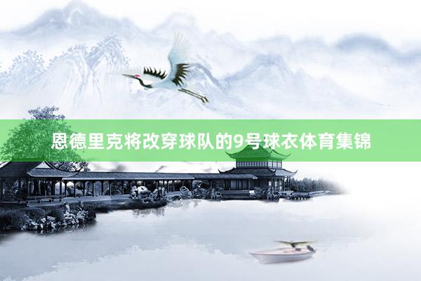 恩德里克将改穿球队的9号球衣体育集锦