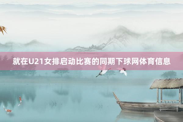 就在U21女排启动比赛的同期下球网体育信息