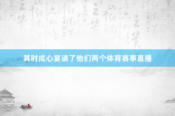 其时成心宴请了他们两个体育赛事直播