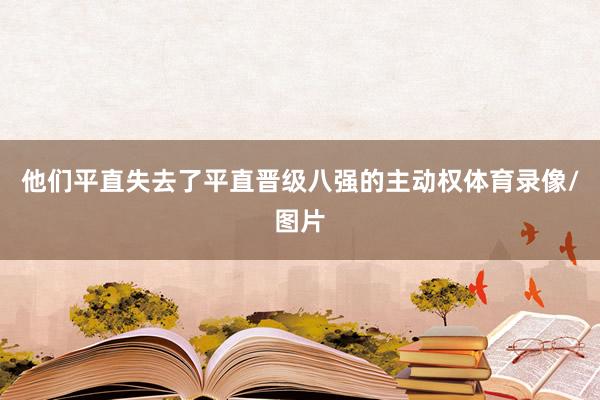 他们平直失去了平直晋级八强的主动权体育录像/图片