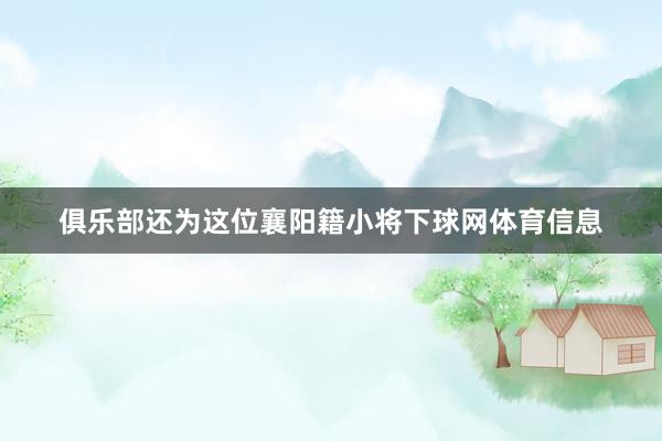 俱乐部还为这位襄阳籍小将下球网体育信息