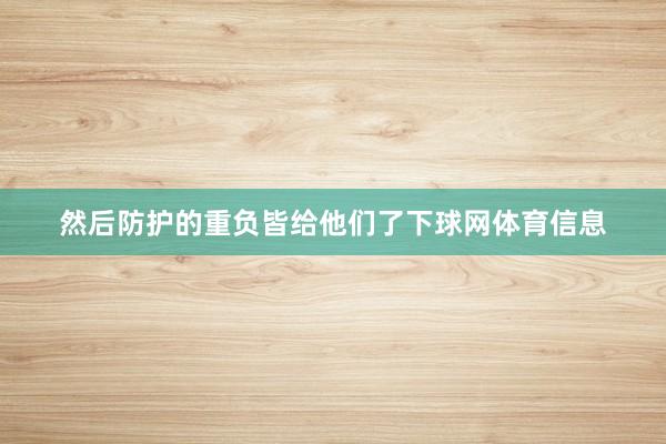 然后防护的重负皆给他们了下球网体育信息