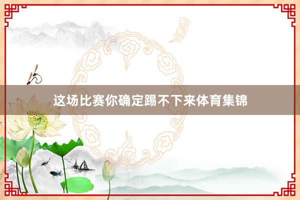这场比赛你确定踢不下来体育集锦
