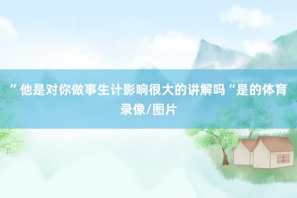”他是对你做事生计影响很大的讲解吗“是的体育录像/图片