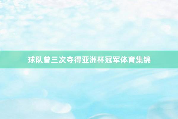 球队曾三次夺得亚洲杯冠军体育集锦