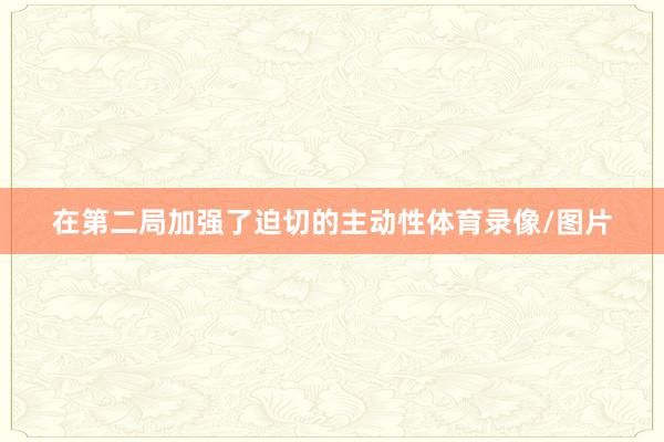 在第二局加强了迫切的主动性体育录像/图片