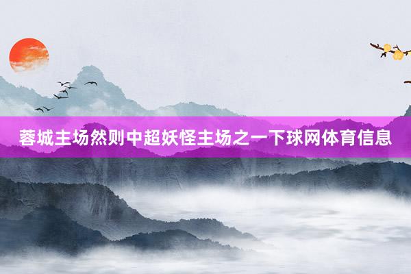 蓉城主场然则中超妖怪主场之一下球网体育信息