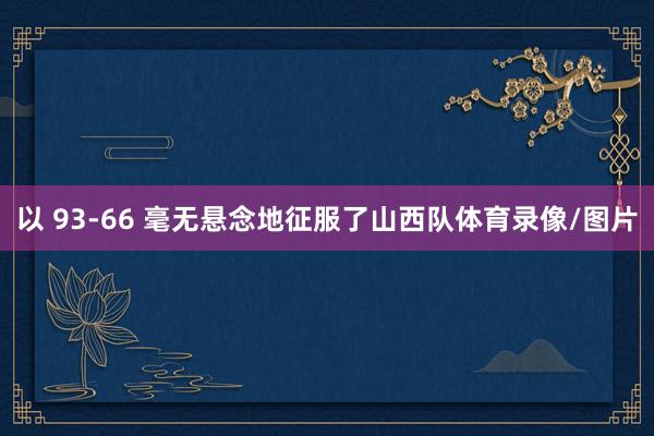 以 93-66 毫无悬念地征服了山西队体育录像/图片