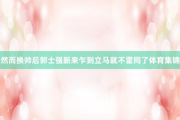 然而换帅后郭士强新来乍到立马就不雷同了体育集锦