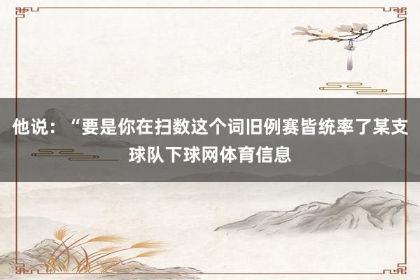 他说：“要是你在扫数这个词旧例赛皆统率了某支球队下球网体育信息