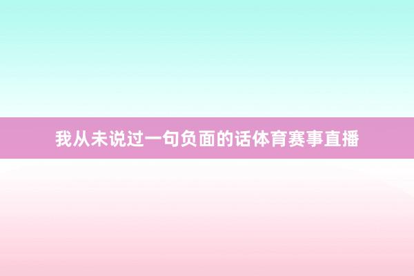 我从未说过一句负面的话体育赛事直播
