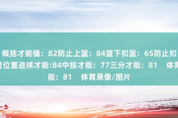概括才能值：82防止上篮：84篮下扣篮：65防止扣篮：80近筐位置进球才能:84中投才能：77三分才能：81    体育录像/图片