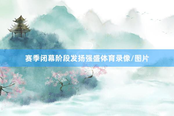 赛季闭幕阶段发扬强盛体育录像/图片